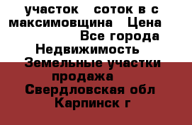 участок 12соток в с.максимовщина › Цена ­ 1 000 000 - Все города Недвижимость » Земельные участки продажа   . Свердловская обл.,Карпинск г.
